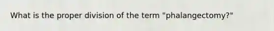 What is the proper division of the term "phalangectomy?"