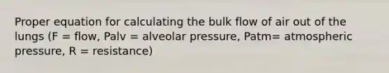 Proper equation for calculating the bulk flow of air out of the lungs (F = flow, Palv = alveolar pressure, Patm= atmospheric pressure, R = resistance)