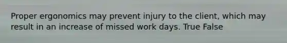 Proper ergonomics may prevent injury to the client, which may result in an increase of missed work days. True False