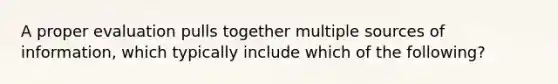 A proper evaluation pulls together multiple sources of information, which typically include which of the following?