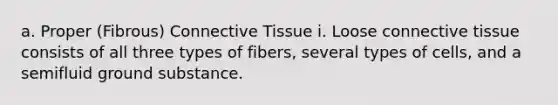 a. Proper (Fibrous) Connective Tissue i. Loose connective tissue consists of all three types of fibers, several types of cells, and a semifluid ground substance.