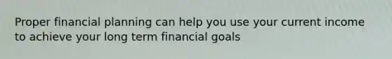 Proper financial planning can help you use your current income to achieve your long term financial goals