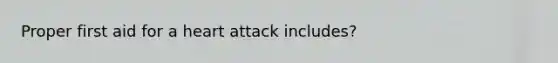 Proper first aid for a heart attack includes?