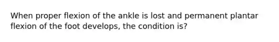 When proper flexion of the ankle is lost and permanent plantar flexion of the foot develops, the condition is?