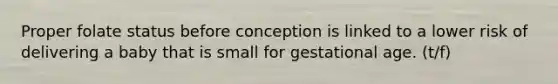 Proper folate status before conception is linked to a lower risk of delivering a baby that is small for gestational age. (t/f)