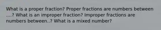 What is a proper fraction? Proper fractions are numbers between ....? What is an improper fraction? Improper fractions are numbers between..? What is a mixed number?