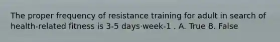 The proper frequency of resistance training for adult in search of health-related fitness is 3-5 days·week-1 . A. True B. False