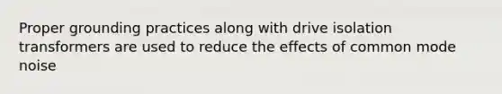 Proper grounding practices along with drive isolation transformers are used to reduce the effects of common mode noise