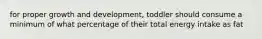 for proper growth and development, toddler should consume a minimum of what percentage of their total energy intake as fat