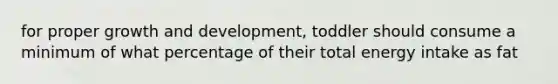 for proper growth and development, toddler should consume a minimum of what percentage of their total energy intake as fat