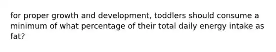 for proper growth and development, toddlers should consume a minimum of what percentage of their total daily energy intake as fat?