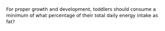 For proper growth and development, toddlers should consume a minimum of what percentage of their total daily energy intake as fat?