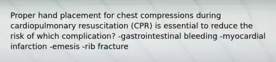 Proper hand placement for chest compressions during cardiopulmonary resuscitation (CPR) is essential to reduce the risk of which complication? -gastrointestinal bleeding -myocardial infarction -emesis -rib fracture