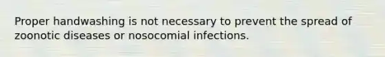 Proper handwashing is not necessary to prevent the spread of zoonotic diseases or nosocomial infections.