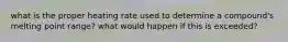 what is the proper heating rate used to determine a compound's melting point range? what would happen if this is exceeded?