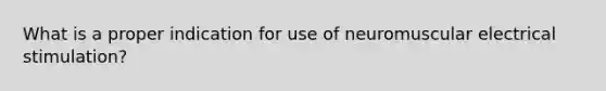 What is a proper indication for use of neuromuscular electrical stimulation?