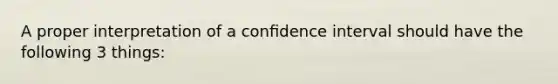 A proper interpretation of a conﬁdence interval should have the following 3 things: