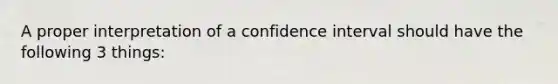 A proper interpretation of a confidence interval should have the following 3 things: