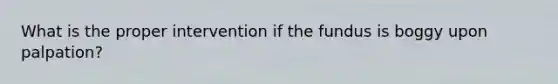 What is the proper intervention if the fundus is boggy upon palpation?