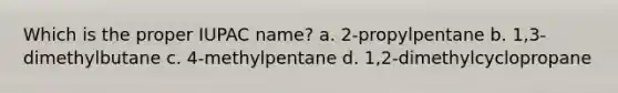 Which is the proper IUPAC name? a. 2-propylpentane b. 1,3-dimethylbutane c. 4-methylpentane d. 1,2-dimethylcyclopropane