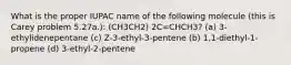 What is the proper IUPAC name of the following molecule (this is Carey problem 5.27a.): (CH3CH2) 2C=CHCH3? (a) 3-ethylidenepentane (c) Z-3-ethyl-3-pentene (b) 1,1-diethyl-1-propene (d) 3-ethyl-2-pentene