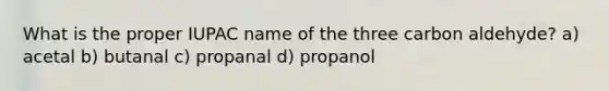 What is the proper IUPAC name of the three carbon aldehyde? a) acetal b) butanal c) propanal d) propanol