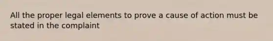 All the proper legal elements to prove a cause of action must be stated in the complaint