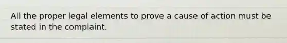 All the proper legal elements to prove a cause of action must be stated in the complaint.