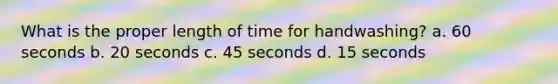 What is the proper length of time for handwashing? a. 60 seconds b. 20 seconds c. 45 seconds d. 15 seconds