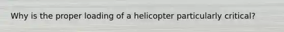 Why is the proper loading of a helicopter particularly critical?