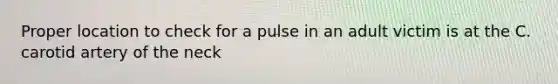 Proper location to check for a pulse in an adult victim is at the C. carotid artery of the neck