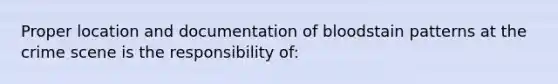 Proper location and documentation of bloodstain patterns at the crime scene is the responsibility of: