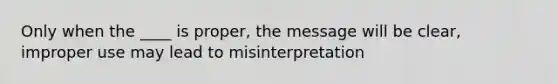 Only when the ____ is proper, the message will be clear, improper use may lead to misinterpretation