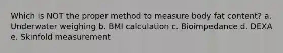 Which is NOT the proper method to measure body fat content? a. Underwater weighing b. BMI calculation c. Bioimpedance d. DEXA e. Skinfold measurement