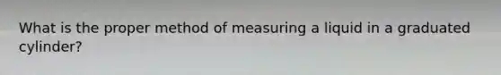 What is the proper method of measuring a liquid in a graduated cylinder?