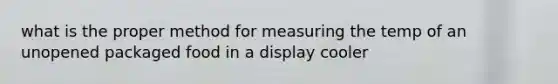 what is the proper method for measuring the temp of an unopened packaged food in a display cooler