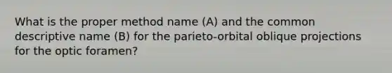 What is the proper method name (A) and the common descriptive name (B) for the parieto-orbital oblique projections for the optic foramen?