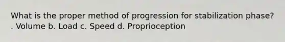 What is the proper method of progression for stabilization phase? . Volume b. Load c. Speed d. Proprioception