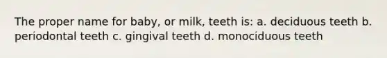 The proper name for baby, or milk, teeth is: a. deciduous teeth b. periodontal teeth c. gingival teeth d. monociduous teeth