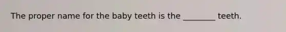 The proper name for the baby teeth is the ________ teeth.