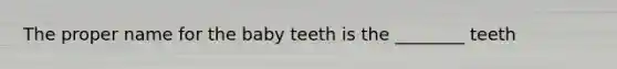 The proper name for the baby teeth is the ________ teeth