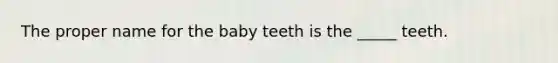 The proper name for the baby teeth is the _____ teeth.