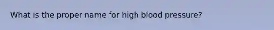 What is the proper name for high blood pressure?