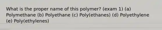 What is the proper name of this polymer? (exam 1) (a) Polymethane (b) Polyethane (c) Poly(ethanes) (d) Polyethylene (e) Poly(ethylenes)