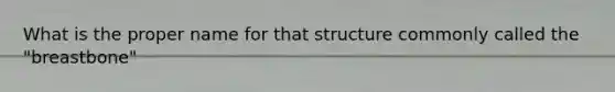 What is the proper name for that structure commonly called the "breastbone"