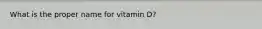 What is the proper name for vitamin D?