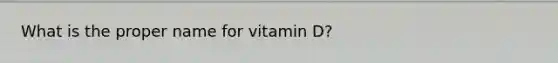 What is the proper name for vitamin D?