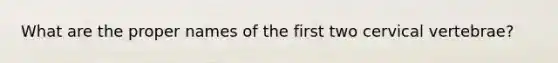 What are the proper names of the first two cervical vertebrae?
