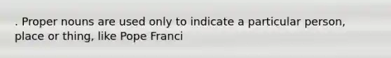 . <a href='https://www.questionai.com/knowledge/kybYdZBQRq-proper-nouns' class='anchor-knowledge'>proper nouns</a> are used only to indicate a particular person, place or thing, like Pope Franci