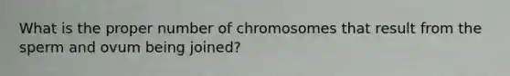 What is the proper number of chromosomes that result from the sperm and ovum being joined?